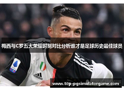 梅西与C罗五大荣耀时刻对比分析谁才是足球历史最佳球员
