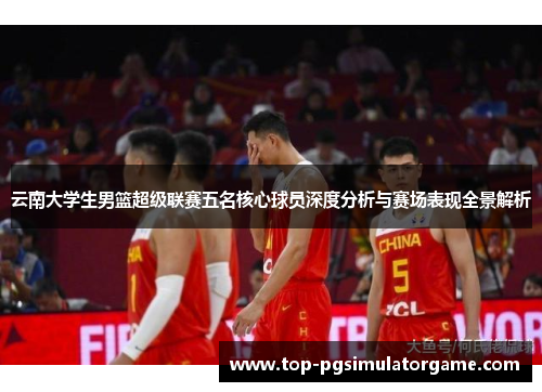 云南大学生男篮超级联赛五名核心球员深度分析与赛场表现全景解析