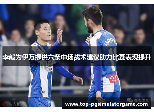 李毅为伊万提供六条中场战术建议助力比赛表现提升