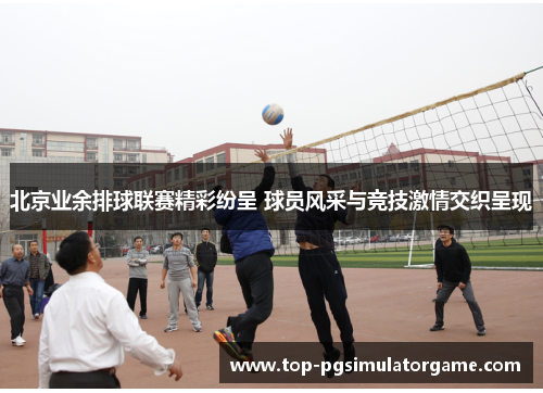 北京业余排球联赛精彩纷呈 球员风采与竞技激情交织呈现