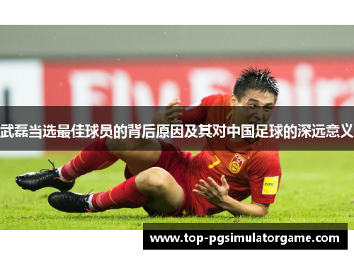 武磊当选最佳球员的背后原因及其对中国足球的深远意义
