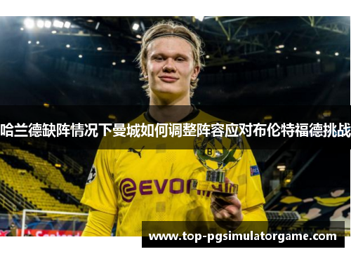 哈兰德缺阵情况下曼城如何调整阵容应对布伦特福德挑战