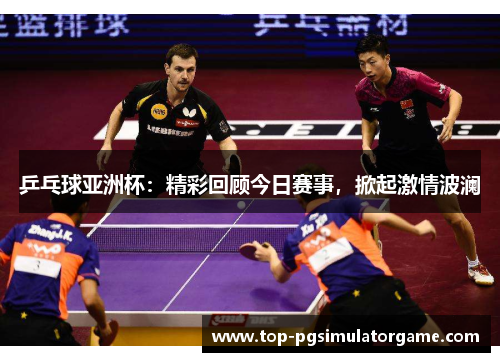 乒乓球亚洲杯：精彩回顾今日赛事，掀起激情波澜