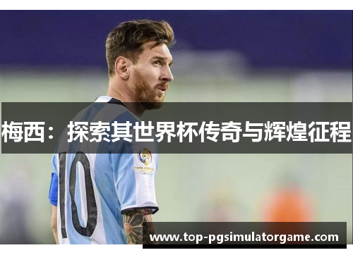 梅西：探索其世界杯传奇与辉煌征程