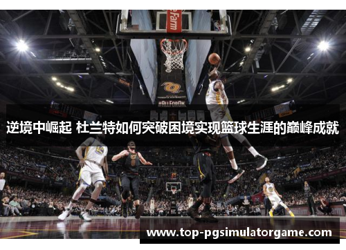 逆境中崛起 杜兰特如何突破困境实现篮球生涯的巅峰成就