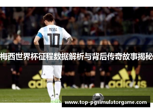 梅西世界杯征程数据解析与背后传奇故事揭秘