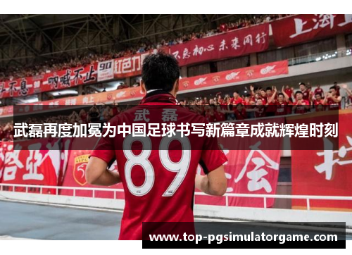 武磊再度加冕为中国足球书写新篇章成就辉煌时刻