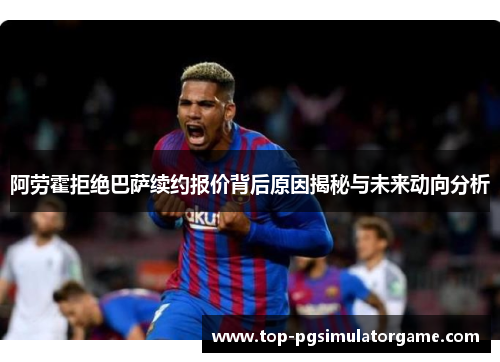 阿劳霍拒绝巴萨续约报价背后原因揭秘与未来动向分析