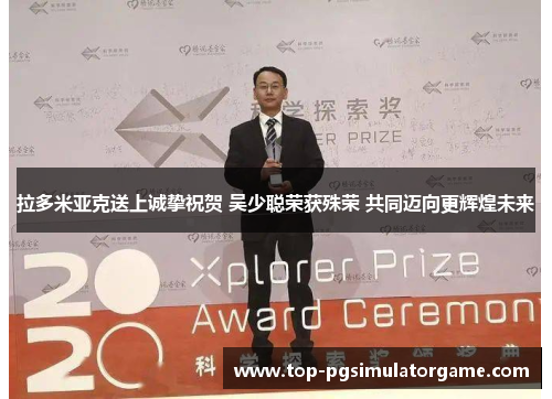 拉多米亚克送上诚挚祝贺 吴少聪荣获殊荣 共同迈向更辉煌未来