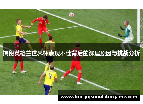 揭秘英格兰世界杯表现不佳背后的深层原因与挑战分析
