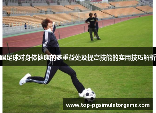 踢足球对身体健康的多重益处及提高技能的实用技巧解析