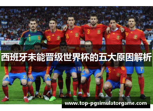 西班牙未能晋级世界杯的五大原因解析