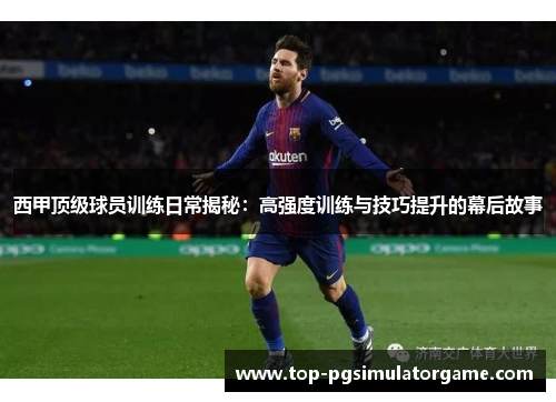 西甲顶级球员训练日常揭秘：高强度训练与技巧提升的幕后故事