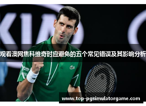 观看澳网焦科维奇时应避免的五个常见错误及其影响分析 观看澳网焦科维奇时应避免的五个常见错误及其影响分析