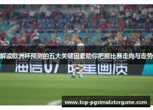 解读欧洲杯预测的五大关键因素助你把握比赛走向与走势