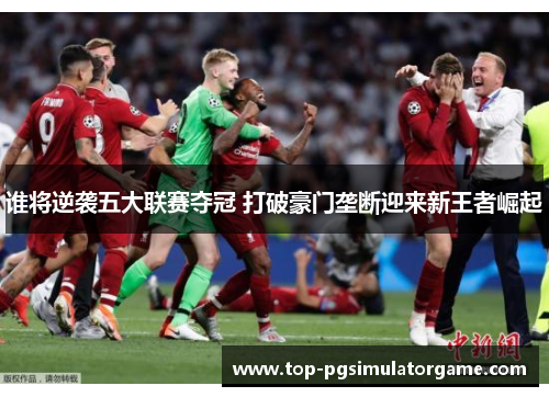 谁将逆袭五大联赛夺冠 打破豪门垄断迎来新王者崛起