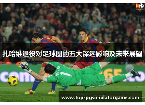 扎哈维退役对足球圈的五大深远影响及未来展望