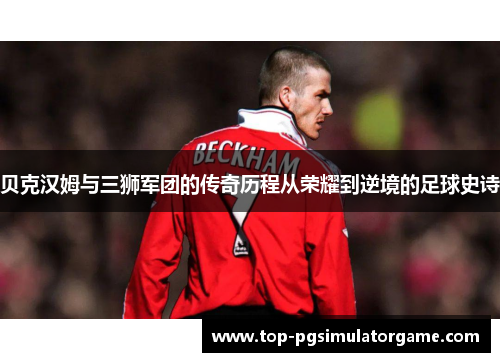 贝克汉姆与三狮军团的传奇历程从荣耀到逆境的足球史诗