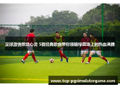 足球激情燃烧心灵 5首经典歌曲带你领略绿茵场上的热血沸腾