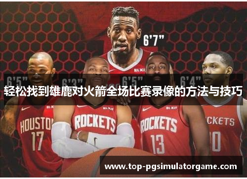 轻松找到雄鹿对火箭全场比赛录像的方法与技巧