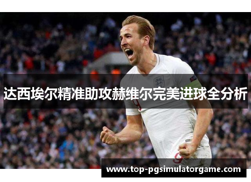 达西埃尔精准助攻赫维尔完美进球全分析