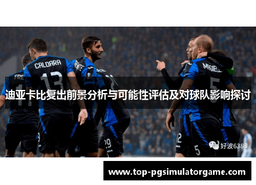 迪亚卡比复出前景分析与可能性评估及对球队影响探讨