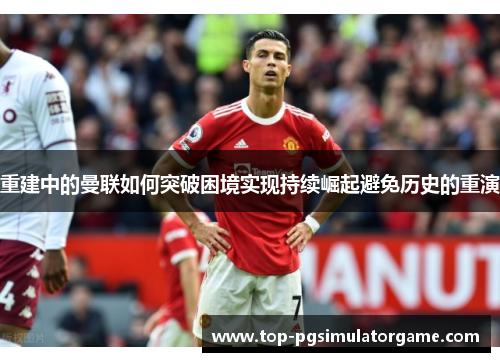 重建中的曼联如何突破困境实现持续崛起避免历史的重演