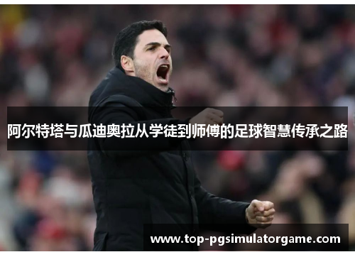 阿尔特塔与瓜迪奥拉从学徒到师傅的足球智慧传承之路