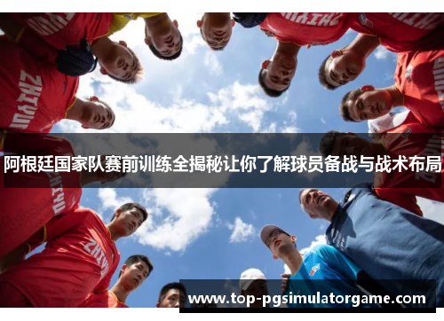 阿根廷国家队赛前训练全揭秘让你了解球员备战与战术布局