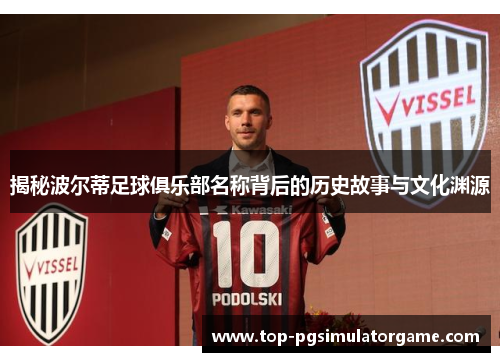 揭秘波尔蒂足球俱乐部名称背后的历史故事与文化渊源