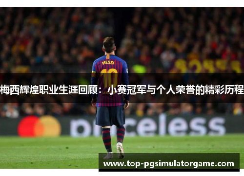 梅西辉煌职业生涯回顾：小赛冠军与个人荣誉的精彩历程