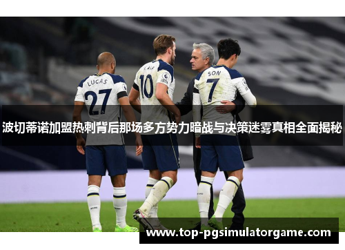 波切蒂诺加盟热刺背后那场多方势力暗战与决策迷雾真相全面揭秘