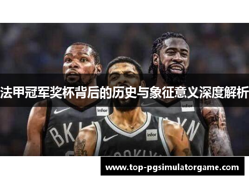 法甲冠军奖杯背后的历史与象征意义深度解析