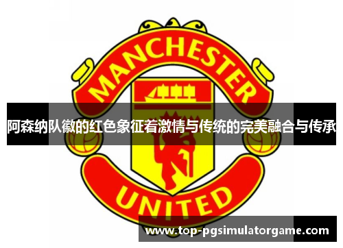 阿森纳队徽的红色象征着激情与传统的完美融合与传承 阿森纳队徽的红色象征着激情与传统的完美融合与传承