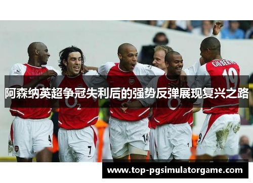阿森纳英超争冠失利后的强势反弹展现复兴之路 阿森纳英超争冠失利后的强势反弹展现复兴之路