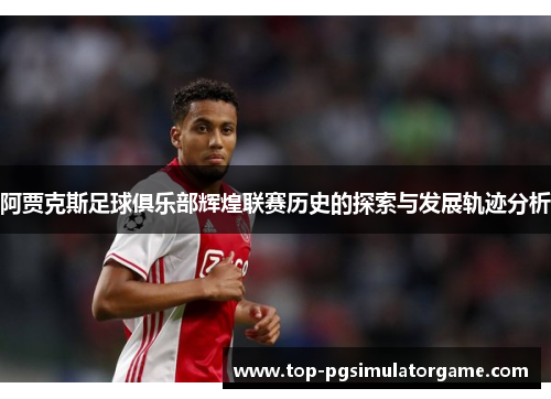 阿贾克斯足球俱乐部辉煌联赛历史的探索与发展轨迹分析