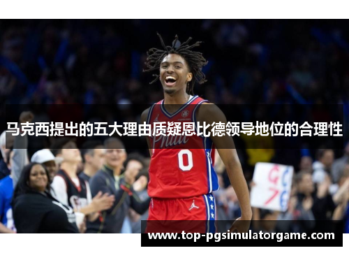 马克西提出的五大理由质疑恩比德领导地位的合理性