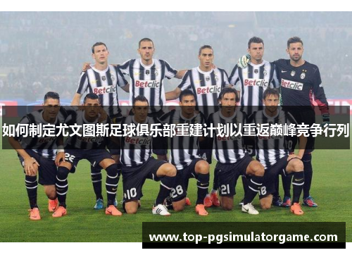 如何制定尤文图斯足球俱乐部重建计划以重返巅峰竞争行列