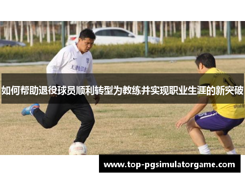 如何帮助退役球员顺利转型为教练并实现职业生涯的新突破