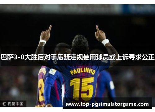 巴萨3-0大胜后对手质疑违规使用球员或上诉寻求公正