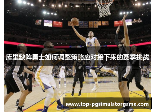 库里缺阵勇士如何调整策略应对接下来的赛季挑战