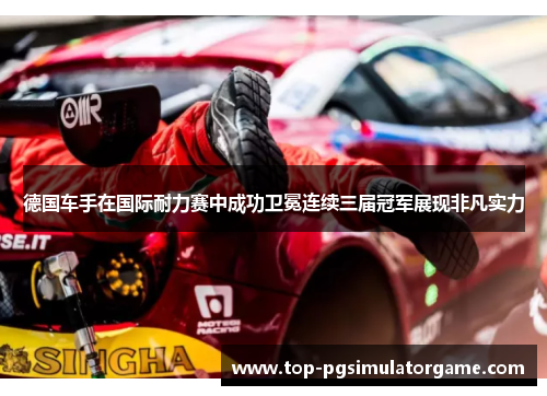 德国车手在国际耐力赛中成功卫冕连续三届冠军展现非凡实力