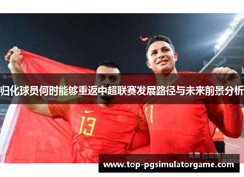 归化球员何时能够重返中超联赛发展路径与未来前景分析