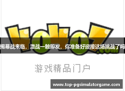 揭幕战来临，激战一触即发，你准备好迎接这场挑战了吗