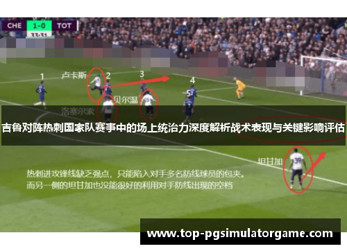 吉鲁对阵热刺国家队赛事中的场上统治力深度解析战术表现与关键影响评估