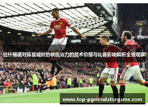 拉什福德对阵曼城欧协联统治力的战术价值与比赛影响解析全景观察