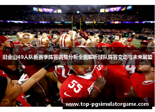 旧金山49人队新赛季阵容调整分析全面解析球队阵容变动与未来展望