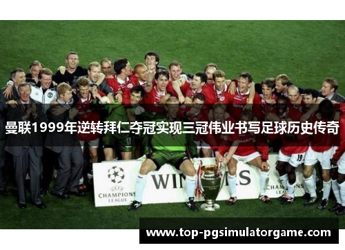 曼联1999年逆转拜仁夺冠实现三冠伟业书写足球历史传奇
