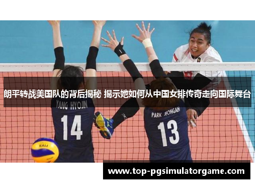 朗平转战美国队的背后揭秘 揭示她如何从中国女排传奇走向国际舞台
