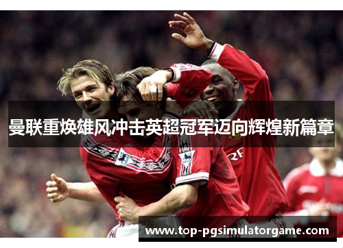 曼联重焕雄风冲击英超冠军迈向辉煌新篇章
